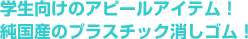 学生向けのアピールアイテム!純国産のプラスチック消しゴム!